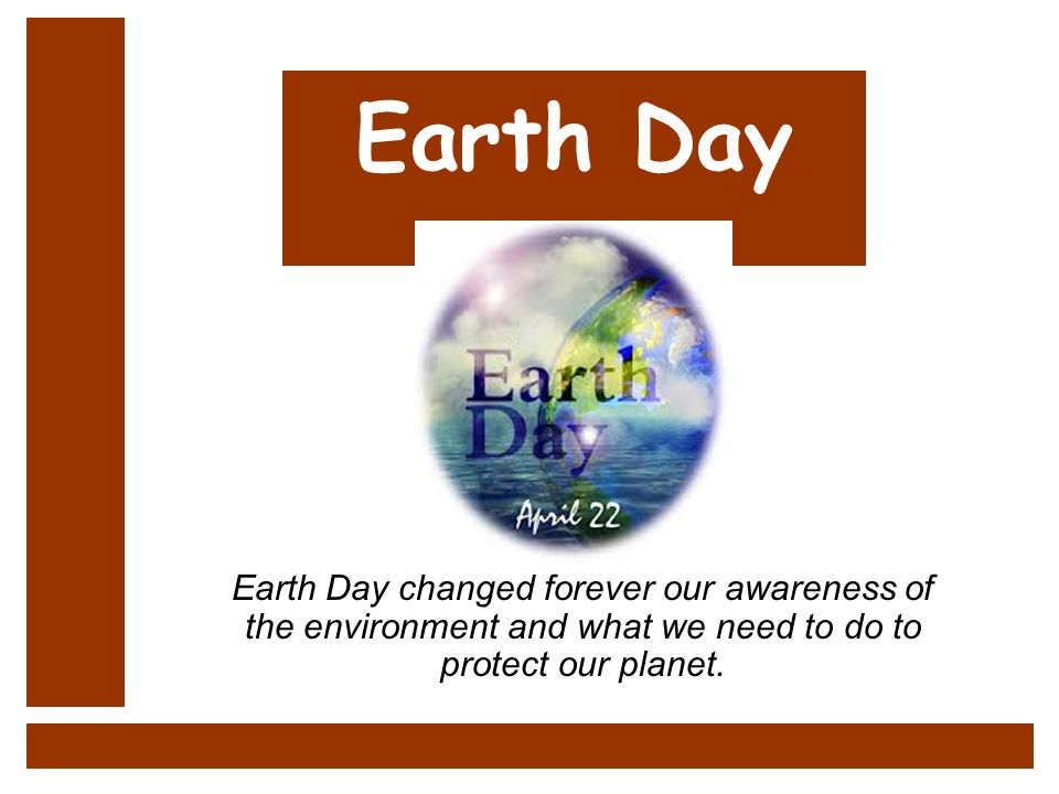 Earth Day Earth Day changed forever our awareness of the environment and what we need to do to protect our planet. Earth Day Earth Day changed forever our awareness of the environment and what we need to do to protect our planet.