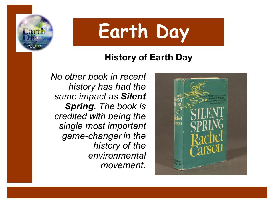The book is credited with being the single most important game-changer in the history of the environmental movement. History of Earth Day. Earth Day No other book in recent history has had the same impact as Silent Spring.