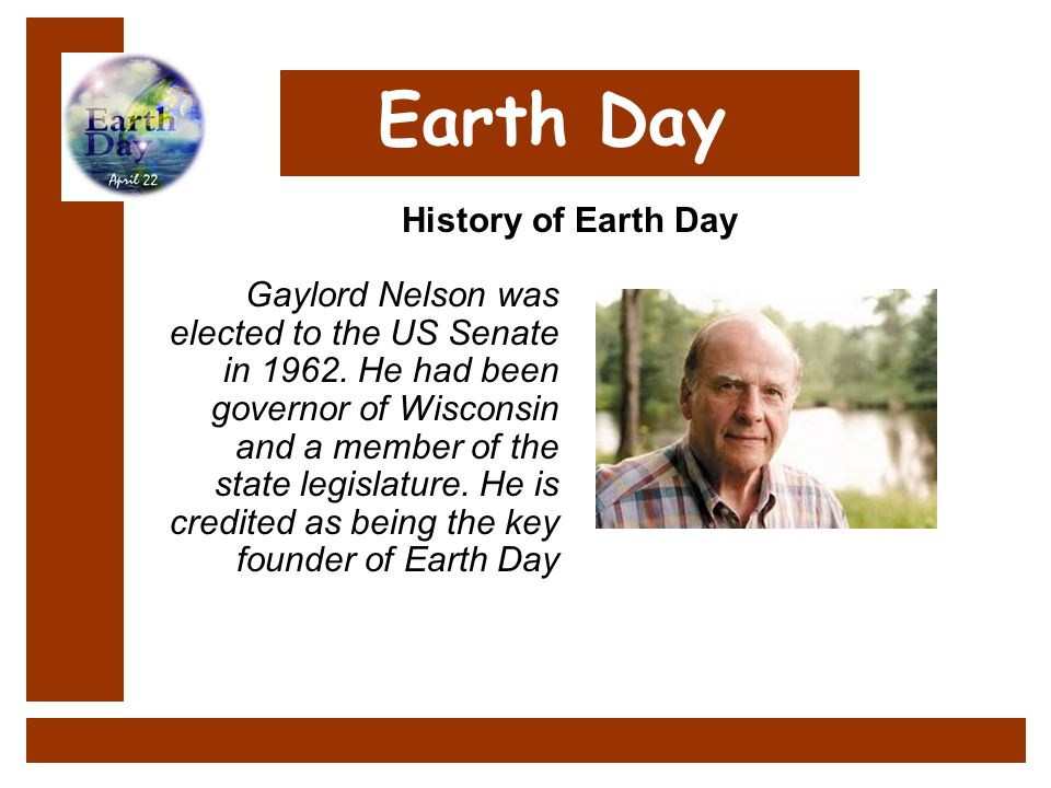 He had been governor of Wisconsin and a member of the state legislature. He is credited as being the key founder of Earth Day History of Earth Day. Earth Day Gaylord Nelson was elected to the US Senate in 1962.