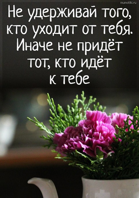Не удерживай того, кто уходит от тебя. Иначе не придёт тот, кто идёт к тебе Не удерживай того, кто уходит от тебя. Иначе не придёт тот, кто идёт к тебе