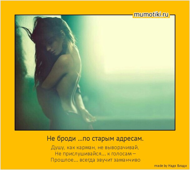 Не броди ...по старым адресам. Душу, как карман, не выворачивай, Не прислушивайся... к голосам – Прошлое... всегда звучит заманчиво Не броди ...по старым адресам. Душу, как карман, не выворачивай, Не прислушивайся... к голосам – Прошлое... всегда звучит заманчиво